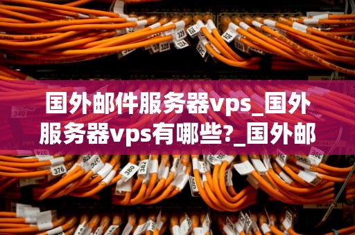国外邮件服务器vps_国外服务器vps有哪些?_国外邮件服务器VPS的全面解析