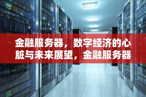 金融服务器，数字经济的心脏与未来展望，金融服务器龙头股票