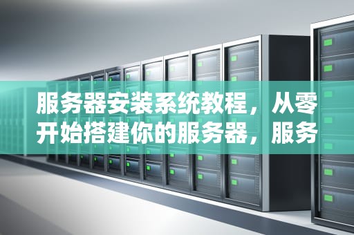 服务器安装系统教程，从零开始搭建你的服务器，服务器系统安装教程详细步骤