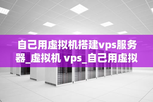 自己用虚拟机搭建vps服务器_虚拟机 vps_自己用虚拟机搭建VPS服务器的详细步骤