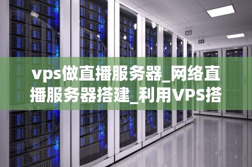 vps做直播服务器_网络直播服务器搭建_利用VPS搭建直播服务器的全面指南