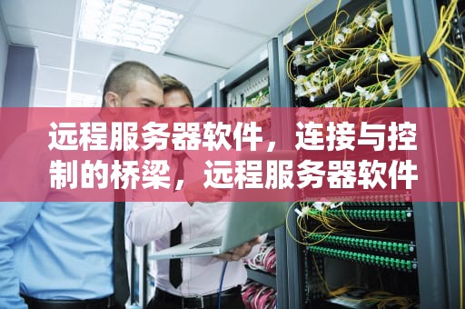 远程服务器软件，连接与控制的桥梁，远程服务器软件有哪些