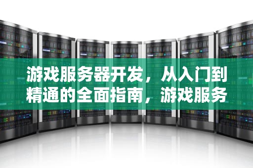 游戏服务器开发，从入门到精通的全面指南，游戏服务器开发需要学什么