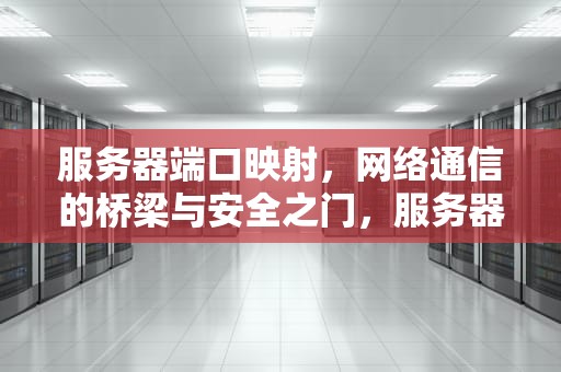 服务器端口映射，网络通信的桥梁与安全之门，服务器端口映射到外网