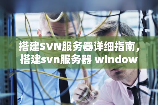 搭建SVN服务器详细指南，搭建svn服务器 windows
