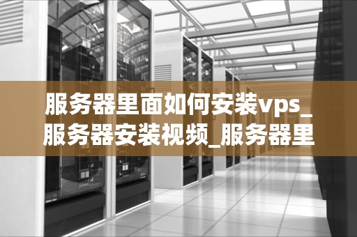 服务器里面如何安装vps_服务器安装视频_服务器里面如何安装VPS