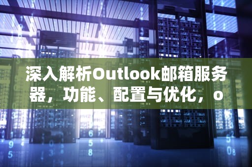 深入解析Outlook邮箱服务器，功能、配置与优化，outlook邮箱服务器怎么填写