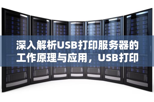 深入解析USB打印服务器的工作原理与应用，USB打印服务器