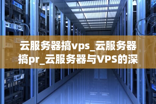 云服务器搞vps_云服务器搞pr_云服务器与VPS的深度解析