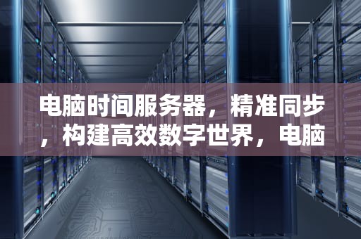 电脑时间服务器，精准同步，构建高效数字世界，电脑时间服务器怎么设置
