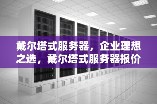 戴尔塔式服务器，企业理想之选，戴尔塔式服务器报价