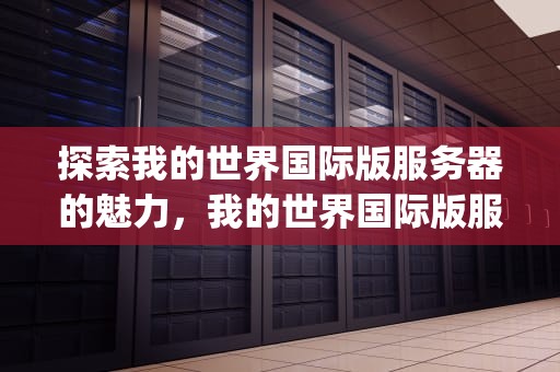 探索我的世界国际版服务器的魅力，我的世界国际版服务器ip地址推荐