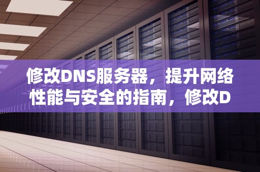 修改DNS服务器，提升网络性能与安全的指南，修改DNS服务器地址
