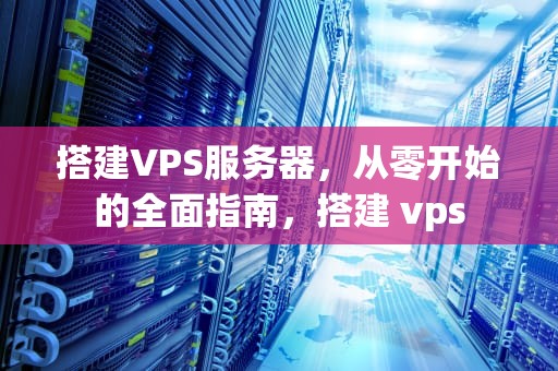 搭建VPS服务器，从零开始的全面指南，搭建 vps