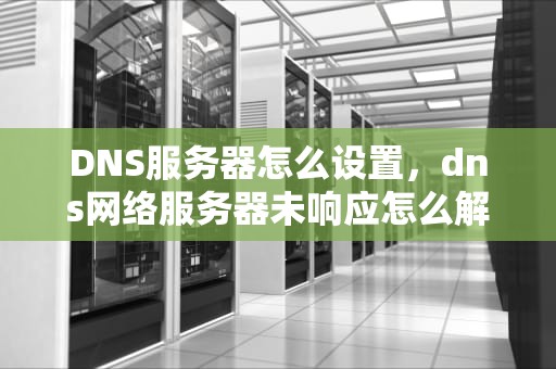 DNS服务器怎么设置，dns网络服务器未响应怎么解决