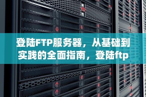 登陆FTP服务器，从基础到实践的全面指南，登陆ftp服务器,在浏览器地址栏怎么输入