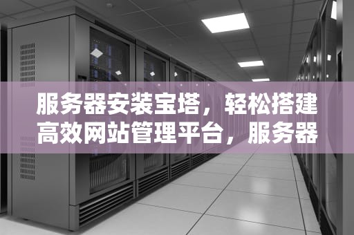服务器安装宝塔，轻松搭建高效网站管理平台，服务器安装宝塔失败