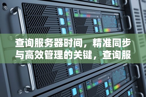 查询服务器时间，精准同步与高效管理的关键，查询服务器时间命令