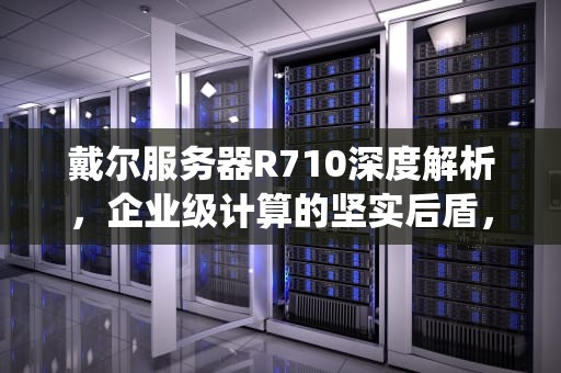 戴尔服务器R710深度解析，企业级计算的坚实后盾，戴尔服务器r710装系统教程