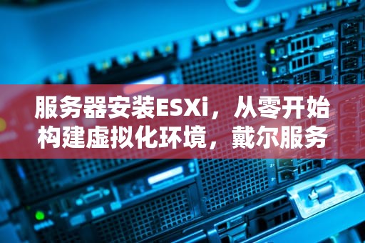 服务器安装ESXi，从零开始构建虚拟化环境，戴尔服务器安装esxi