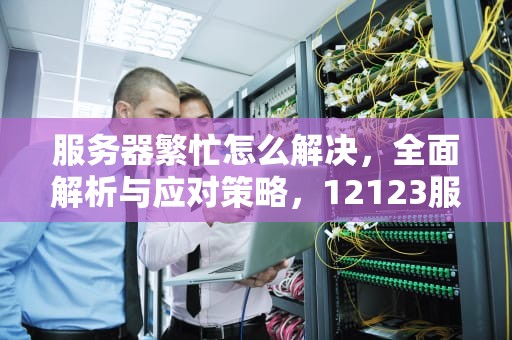 服务器繁忙怎么解决，全面解析与应对策略，12123服务器繁忙怎么解决