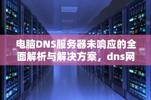 电脑DNS服务器未响应的全面解析与解决方案，dns网络服务器未响应怎么解决