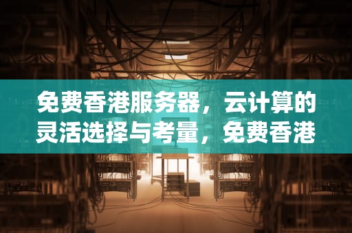 免费香港服务器，云计算的灵活选择与考量，免费香港服务器代理ip