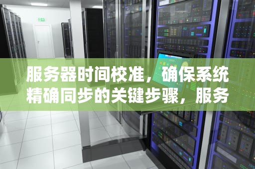 服务器时间校准，确保系统精确同步的关键步骤，服务器时间校准 linux