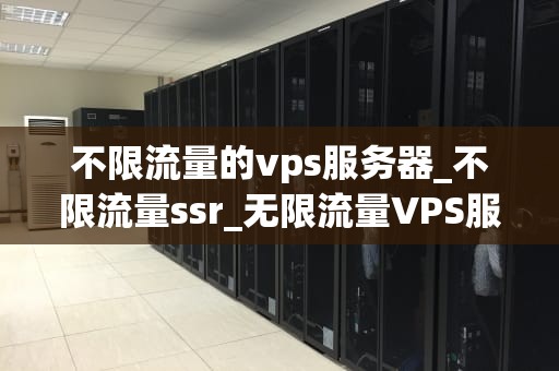不限流量的vps服务器_不限流量ssr_无限流量VPS服务器的深度探讨