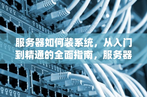 服务器如何装系统，从入门到精通的全面指南，服务器如何装系统教程
