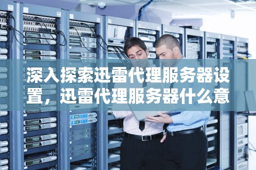 深入探索迅雷代理服务器设置，迅雷代理服务器什么意思