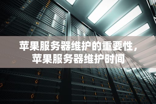 苹果服务器维护的重要性，苹果服务器维护时间