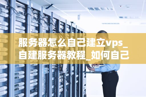服务器怎么自己建立vps_自建服务器教程_如何自己建立VPS服务器