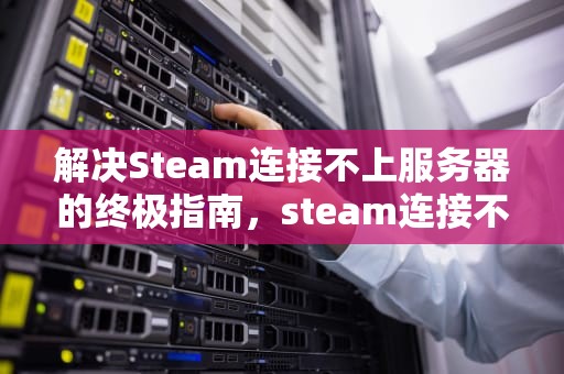 解决Steam连接不上服务器的终极指南，steam连接不上服务器怎么办