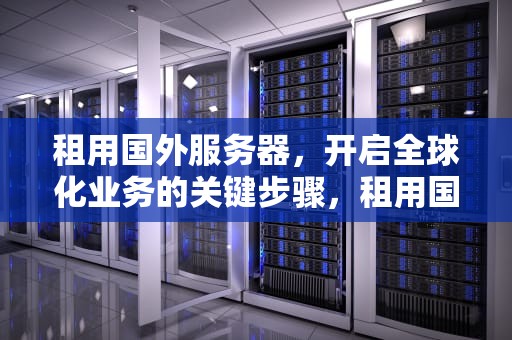 租用国外服务器，开启全球化业务的关键步骤，租用国外服务器费用