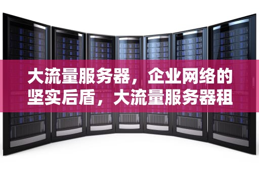 大流量服务器，企业网络的坚实后盾，大流量服务器租用