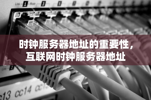 时钟服务器地址的重要性，互联网时钟服务器地址