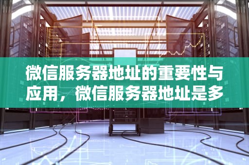 微信服务器地址的重要性与应用，微信服务器地址是多少