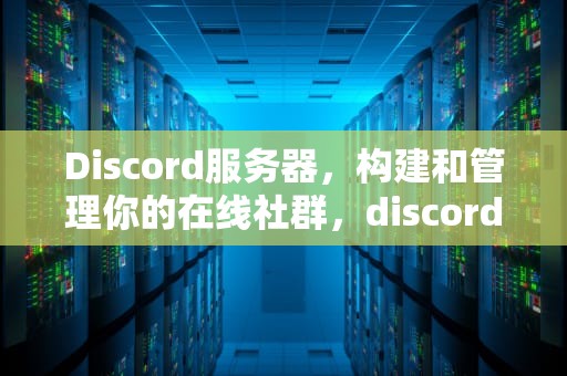 Discord服务器，构建和管理你的在线社群，discord服务器是什么意思