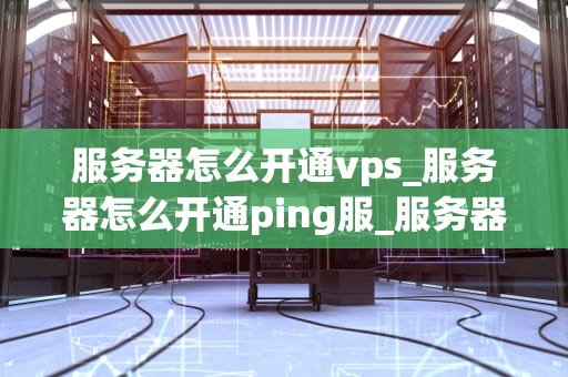 服务器怎么开通vps_服务器怎么开通ping服_服务器如何开通VPS