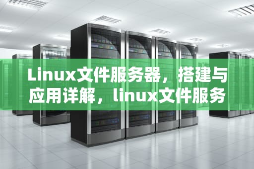 Linux文件服务器，搭建与应用详解，linux文件服务器搭建方案
