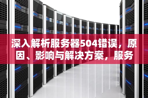 深入解析服务器504错误，原因、影响与解决方案，服务器504错误是什么意思