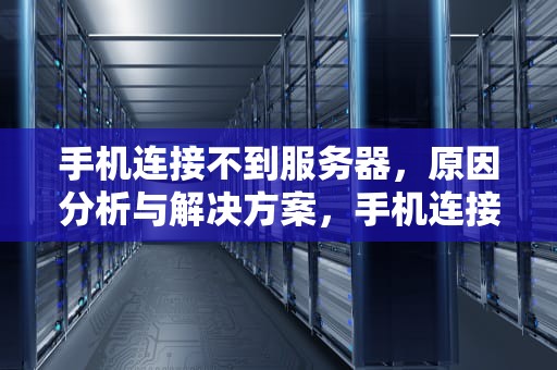 手机连接不到服务器，原因分析与解决方案，手机连接不到服务器什么原因