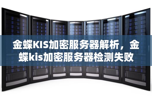 金蝶KIS加密服务器解析，金蝶kis加密服务器检测失败-1怎么解决
