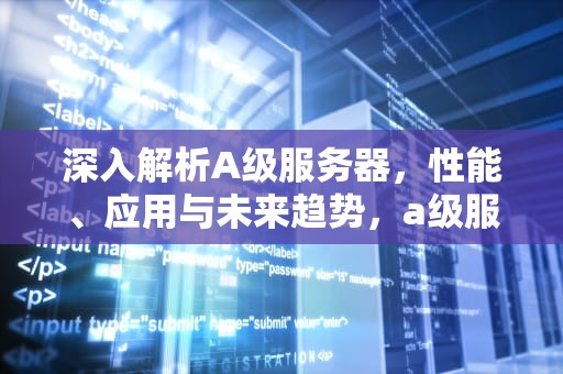 深入解析A级服务器，性能、应用与未来趋势，a级服务器一年多少钱