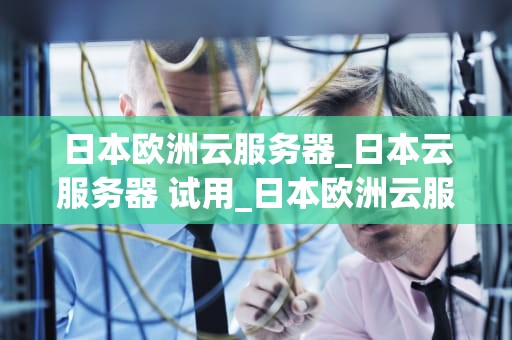 日本欧洲云服务器_日本云服务器 试用_日本欧洲云服务器的优势与应用
