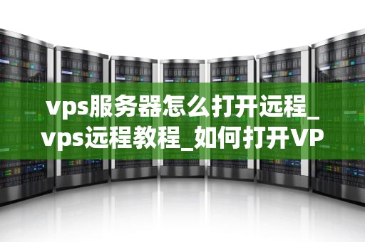 vps服务器怎么打开远程_vps远程教程_如何打开VPS服务器的远程访问