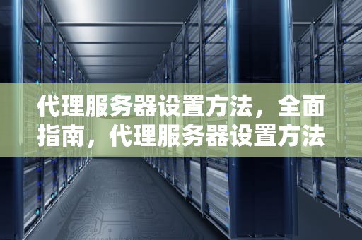 代理服务器设置方法，全面指南，代理服务器设置方法有哪些