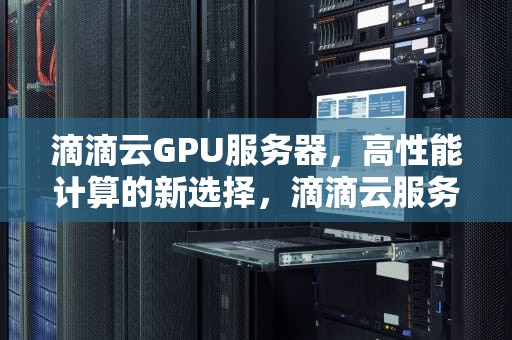 滴滴云GPU服务器，高性能计算的新选择，滴滴云服务器使用教程