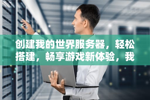 创建我的世界服务器，轻松搭建，畅享游戏新体验，我的世界怎么创建服务器地址